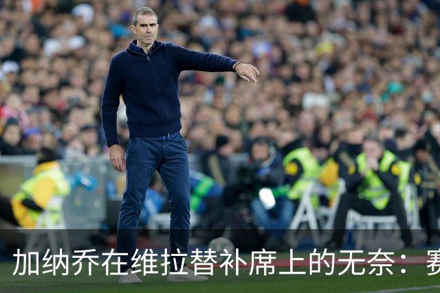 加纳乔在维拉替补席上的无奈：赛季仅31分钟出场时间