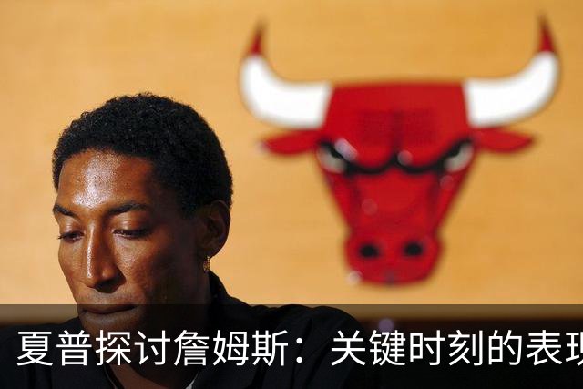 夏普探讨詹姆斯：关键时刻的表现如何助力总决赛逆转