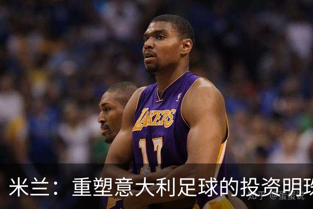 米兰：重塑意大利足球的投资明珠